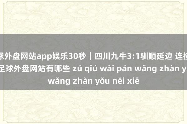 足球外盘网站app娱乐30秒｜四川九牛3:1驯顺延边 连接领跑积分榜-足球外盘网站有哪些 zú qiú wài pán wǎng zhàn yǒu něi xiē