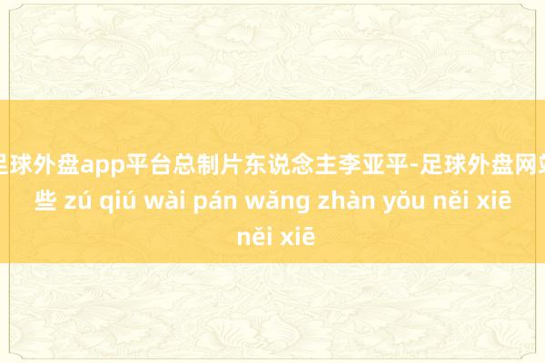 现金足球外盘app平台总制片东说念主李亚平-足球外盘网站有哪些 zú qiú wài pán wǎng zhàn yǒu něi xiē