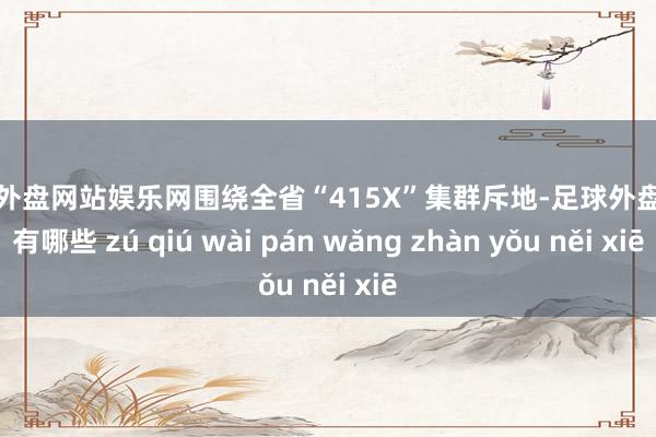 足球外盘网站娱乐网围绕全省“415X”集群斥地-足球外盘网站有哪些 zú qiú wài pán wǎng zhàn yǒu něi xiē