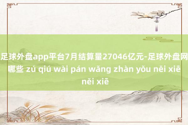 现金足球外盘app平台7月结算量27046亿元-足球外盘网站有哪些 zú qiú wài pán wǎng zhàn yǒu něi xiē