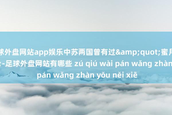 足球外盘网站app娱乐中苏两国曾有过&quot;蜜月期&quot;-足球外盘网站有哪些 zú qiú wài pán wǎng zhàn yǒu něi xiē