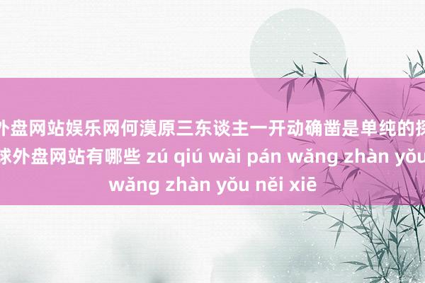 足球外盘网站娱乐网何漠原三东谈主一开动确凿是单纯的探险心疼者-足球外盘网站有哪些 zú qiú wài pán wǎng zhàn yǒu něi xiē