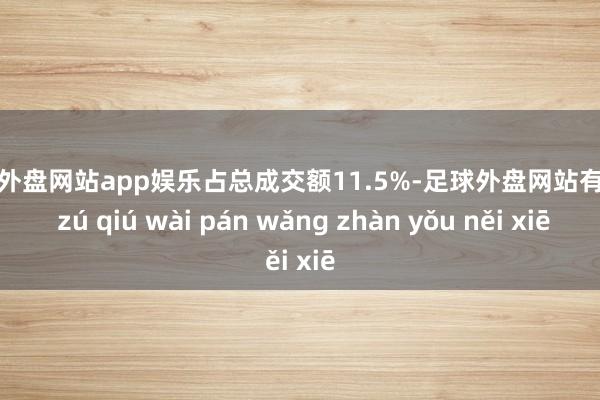 足球外盘网站app娱乐占总成交额11.5%-足球外盘网站有哪些 zú qiú wài pán wǎng zhàn yǒu něi xiē