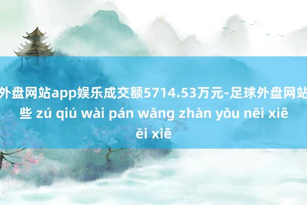 足球外盘网站app娱乐成交额5714.53万元-足球外盘网站有哪些 zú qiú wài pán wǎng zhàn yǒu něi xiē