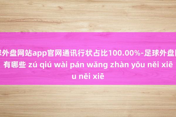 足球外盘网站app官网通讯行状占比100.00%-足球外盘网站有哪些 zú qiú wài pán wǎng zhàn yǒu něi xiē