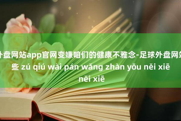 足球外盘网站app官网变嫌咱们的健康不雅念-足球外盘网站有哪些 zú qiú wài pán wǎng zhàn yǒu něi xiē