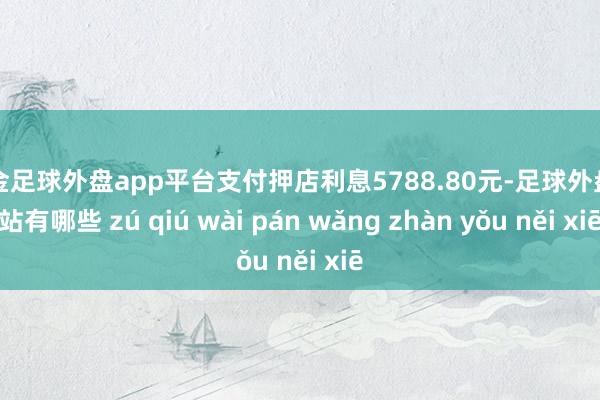 现金足球外盘app平台支付押店利息5788.80元-足球外盘网站有哪些 zú qiú wài pán wǎng zhàn yǒu něi xiē