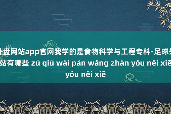 足球外盘网站app官网我学的是食物科学与工程专科-足球外盘网站有哪些 zú qiú wài pán wǎng zhàn yǒu něi xiē