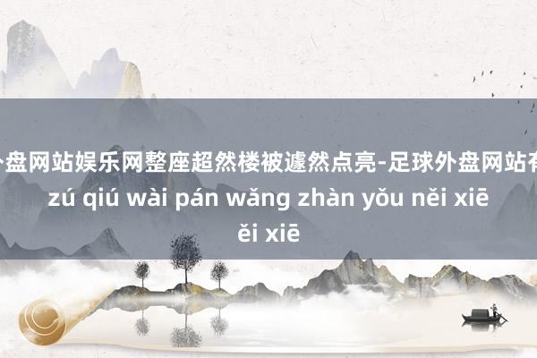 足球外盘网站娱乐网整座超然楼被遽然点亮-足球外盘网站有哪些 zú qiú wài pán wǎng zhàn yǒu něi xiē