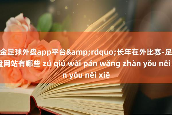 现金足球外盘app平台&rdquo;长年在外比赛-足球外盘网站有哪些 zú qiú wài pán wǎng zhàn yǒu něi xiē