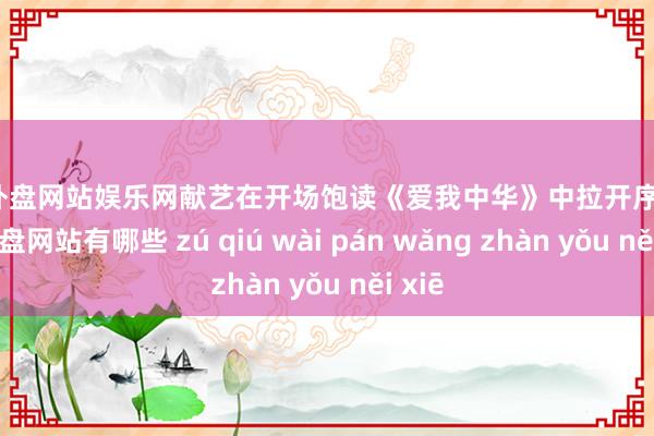 足球外盘网站娱乐网献艺在开场饱读《爱我中华》中拉开序幕-足球外盘网站有哪些 zú qiú wài pán wǎng zhàn yǒu něi xiē