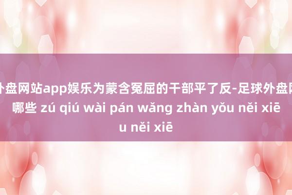 足球外盘网站app娱乐为蒙含冤屈的干部平了反-足球外盘网站有哪些 zú qiú wài pán wǎng zhàn yǒu něi xiē