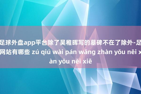 现金足球外盘app平台除了吴稚晖写的墓碑不在了除外-足球外盘网站有哪些 zú qiú wài pán wǎng zhàn yǒu něi xiē