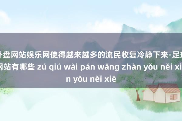 足球外盘网站娱乐网使得越来越多的流民收复冷静下来-足球外盘网站有哪些 zú qiú wài pán wǎng zhàn yǒu něi xiē