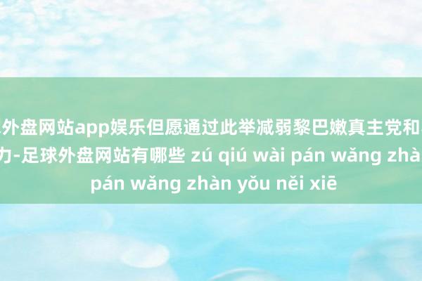 足球外盘网站app娱乐但愿通过此举减弱黎巴嫩真主党和其他各异力量的实力-足球外盘网站有哪些 zú qiú wài pán wǎng zhàn yǒu něi xiē