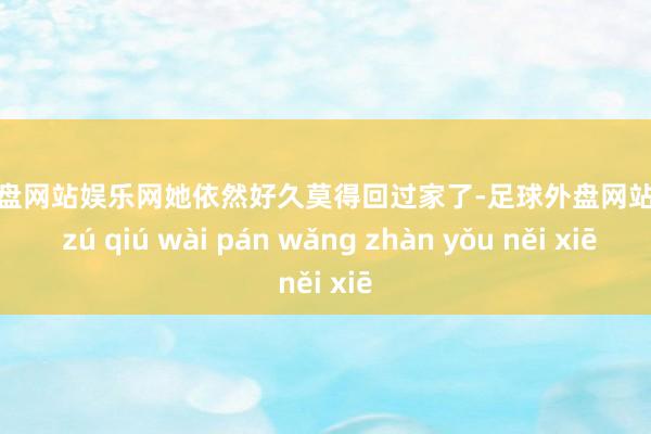 足球外盘网站娱乐网她依然好久莫得回过家了-足球外盘网站有哪些 zú qiú wài pán wǎng zhàn yǒu něi xiē