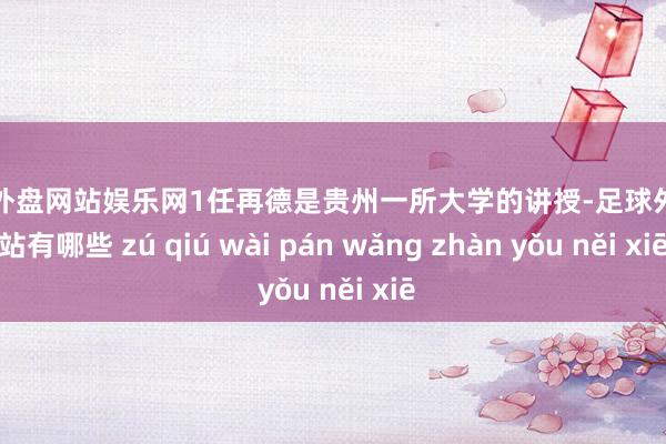 足球外盘网站娱乐网1任再德是贵州一所大学的讲授-足球外盘网站有哪些 zú qiú wài pán wǎng zhàn yǒu něi xiē