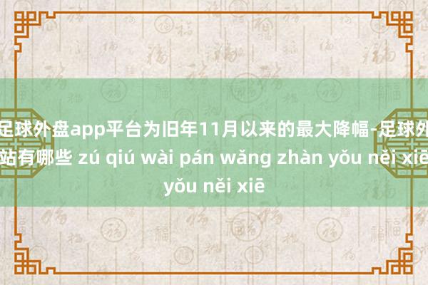 现金足球外盘app平台为旧年11月以来的最大降幅-足球外盘网站有哪些 zú qiú wài pán wǎng zhàn yǒu něi xiē