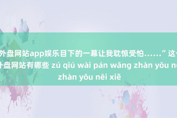 足球外盘网站app娱乐目下的一幕让我耽惊受怕……”这一切-足球外盘网站有哪些 zú qiú wài pán wǎng zhàn yǒu něi xiē