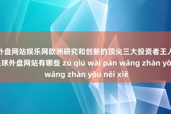 足球外盘网站娱乐网欧洲研究和创新的顶尖三大投资者王人是汽车公司-足球外盘网站有哪些 zú qiú wài pán wǎng zhàn yǒu něi xiē