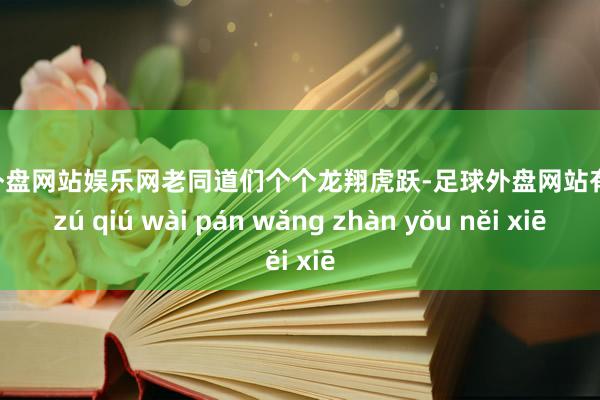 足球外盘网站娱乐网老同道们个个龙翔虎跃-足球外盘网站有哪些 zú qiú wài pán wǎng zhàn yǒu něi xiē