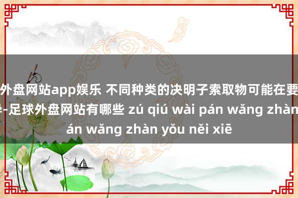 足球外盘网站app娱乐 不同种类的决明子索取物可能在要素含量上有所各异-足球外盘网站有哪些 zú qiú wài pán wǎng zhàn yǒu něi xiē