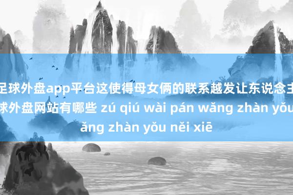 现金足球外盘app平台这使得母女俩的联系越发让东说念主摸头不着-足球外盘网站有哪些 zú qiú wài pán wǎng zhàn yǒu něi xiē