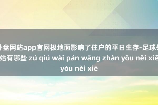 足球外盘网站app官网极地面影响了住户的平日生存-足球外盘网站有哪些 zú qiú wài pán wǎng zhàn yǒu něi xiē