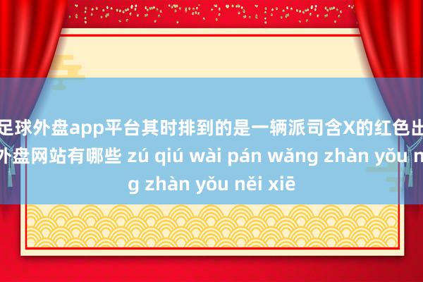 现金足球外盘app平台其时排到的是一辆派司含X的红色出租车-足球外盘网站有哪些 zú qiú wài pán wǎng zhàn yǒu něi xiē