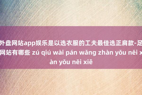 足球外盘网站app娱乐是以选衣服的工夫最佳选正肩款-足球外盘网站有哪些 zú qiú wài pán wǎng zhàn yǒu něi xiē