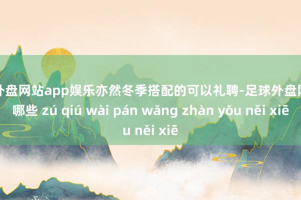 足球外盘网站app娱乐亦然冬季搭配的可以礼聘-足球外盘网站有哪些 zú qiú wài pán wǎng zhàn yǒu něi xiē