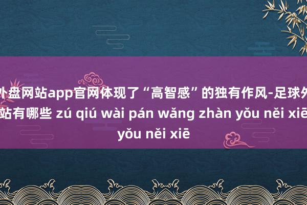 足球外盘网站app官网体现了“高智感”的独有作风-足球外盘网站有哪些 zú qiú wài pán wǎng zhàn yǒu něi xiē