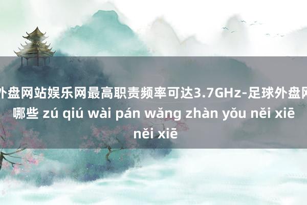 足球外盘网站娱乐网最高职责频率可达3.7GHz-足球外盘网站有哪些 zú qiú wài pán wǎng zhàn yǒu něi xiē