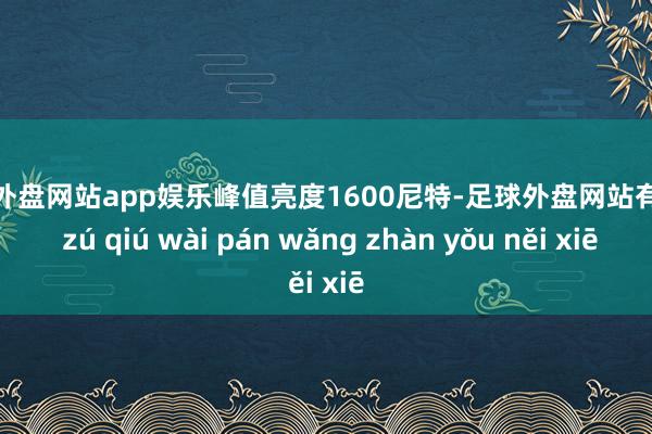 足球外盘网站app娱乐峰值亮度1600尼特-足球外盘网站有哪些 zú qiú wài pán wǎng zhàn yǒu něi xiē