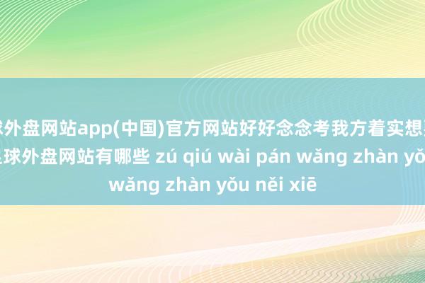 足球外盘网站app(中国)官方网站好好念念考我方着实想要的是什么-足球外盘网站有哪些 zú qiú wài pán wǎng zhàn yǒu něi xiē