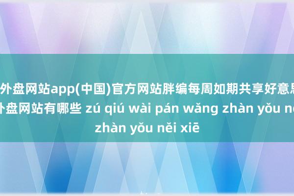 足球外盘网站app(中国)官方网站胖编每周如期共享好意思图-足球外盘网站有哪些 zú qiú wài pán wǎng zhàn yǒu něi xiē