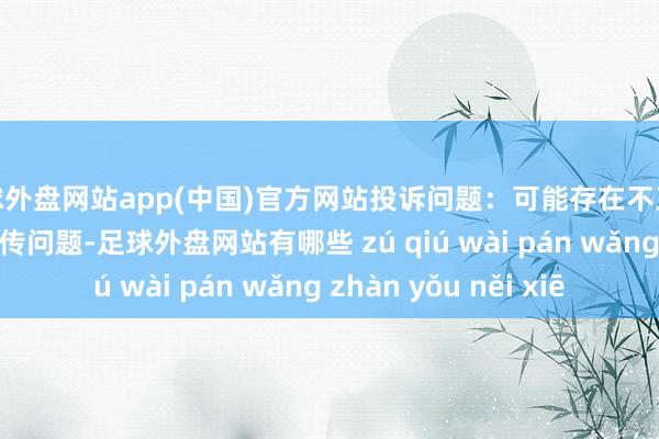 足球外盘网站app(中国)官方网站投诉问题：可能存在不正大竞争->舛讹宣传问题-足球外盘网站有哪些 zú qiú wài pán wǎng zhàn yǒu něi xiē