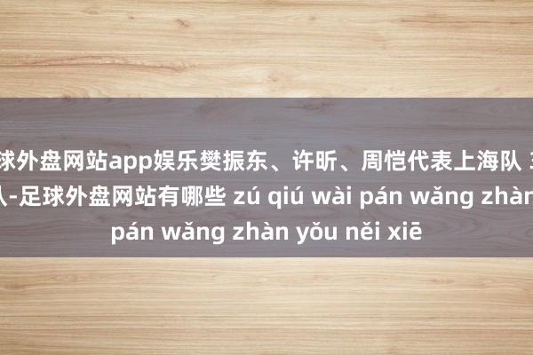 足球外盘网站app娱乐樊振东、许昕、周恺代表上海队 3:1 投诚黑龙江队-足球外盘网站有哪些 zú qiú wài pán wǎng zhàn yǒu něi xiē