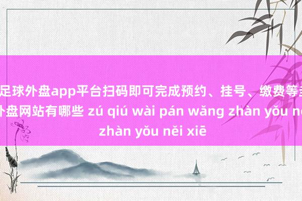 现金足球外盘app平台扫码即可完成预约、挂号、缴费等圭臬-足球外盘网站有哪些 zú qiú wài pán wǎng zhàn yǒu něi xiē