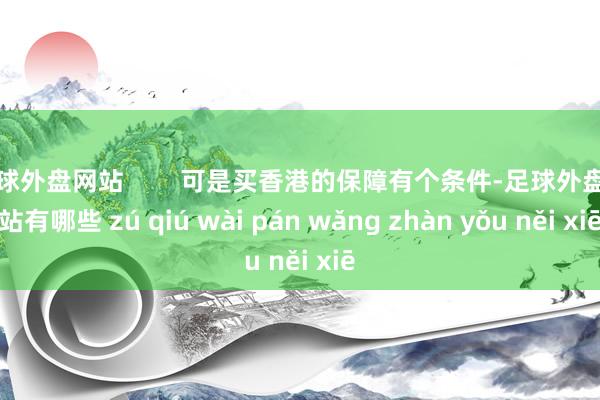 足球外盘网站        可是买香港的保障有个条件-足球外盘网站有哪些 zú qiú wài pán wǎng zhàn yǒu něi xiē