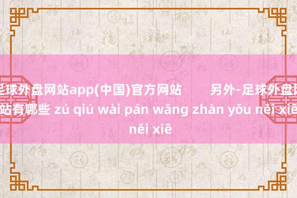 足球外盘网站app(中国)官方网站        另外-足球外盘网站有哪些 zú qiú wài pán wǎng zhàn yǒu něi xiē