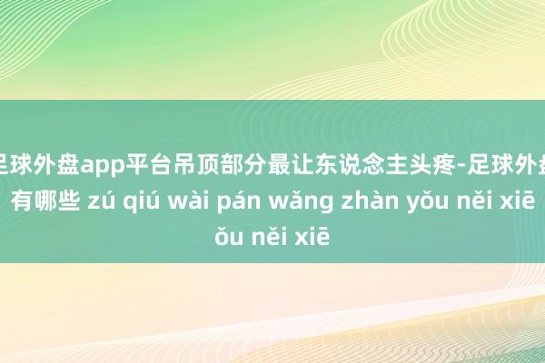 现金足球外盘app平台吊顶部分最让东说念主头疼-足球外盘网站有哪些 zú qiú wài pán wǎng zhàn yǒu něi xiē