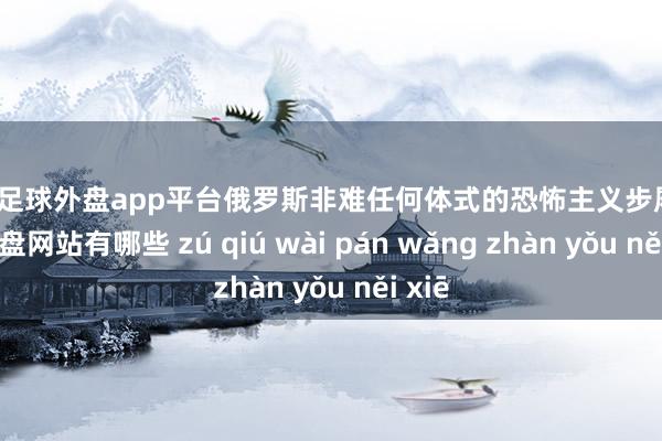 现金足球外盘app平台俄罗斯非难任何体式的恐怖主义步履-足球外盘网站有哪些 zú qiú wài pán wǎng zhàn yǒu něi xiē