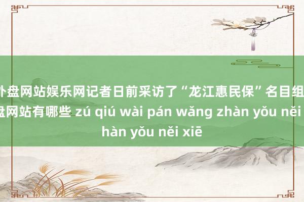 足球外盘网站娱乐网记者日前采访了“龙江惠民保”名目组-足球外盘网站有哪些 zú qiú wài pán wǎng zhàn yǒu něi xiē