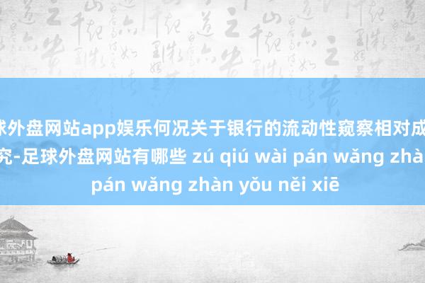 足球外盘网站app娱乐何况关于银行的流动性窥察相对成心；从广度角度研究-足球外盘网站有哪些 zú qiú wài pán wǎng zhàn yǒu něi xiē