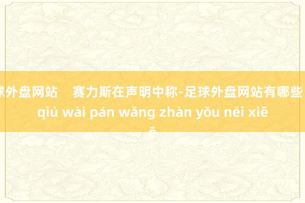 足球外盘网站    赛力斯在声明中称-足球外盘网站有哪些 zú qiú wài pán wǎng zhàn yǒu něi xiē