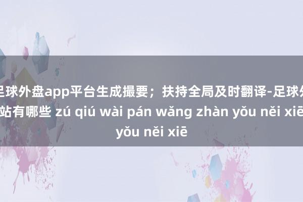 现金足球外盘app平台生成撮要；扶持全局及时翻译-足球外盘网站有哪些 zú qiú wài pán wǎng zhàn yǒu něi xiē