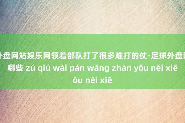 足球外盘网站娱乐网领着部队打了很多难打的仗-足球外盘网站有哪些 zú qiú wài pán wǎng zhàn yǒu něi xiē