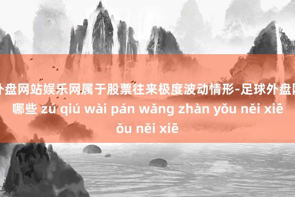 足球外盘网站娱乐网属于股票往来极度波动情形-足球外盘网站有哪些 zú qiú wài pán wǎng zhàn yǒu něi xiē