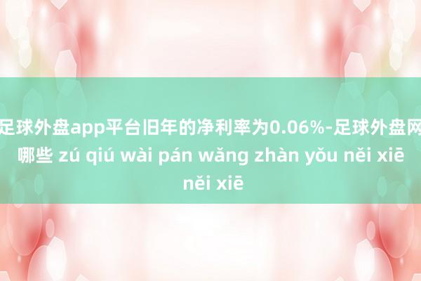 现金足球外盘app平台旧年的净利率为0.06%-足球外盘网站有哪些 zú qiú wài pán wǎng zhàn yǒu něi xiē